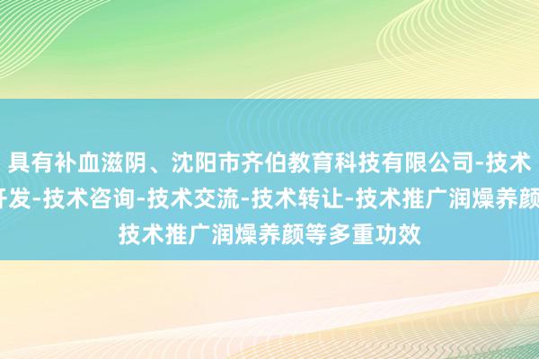 具有补血滋阴、沈阳市齐伯教育科技有限公司-技术服务-技术开发-技术咨询-技术交流-技术转让-技术推广润燥养颜等多重功效